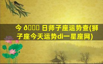 今 🐟 日师子座运势查(狮子座今天运势di一
星座网)